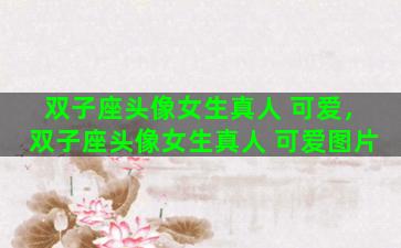 双子座头像女生真人 可爱，双子座头像女生真人 可爱图片